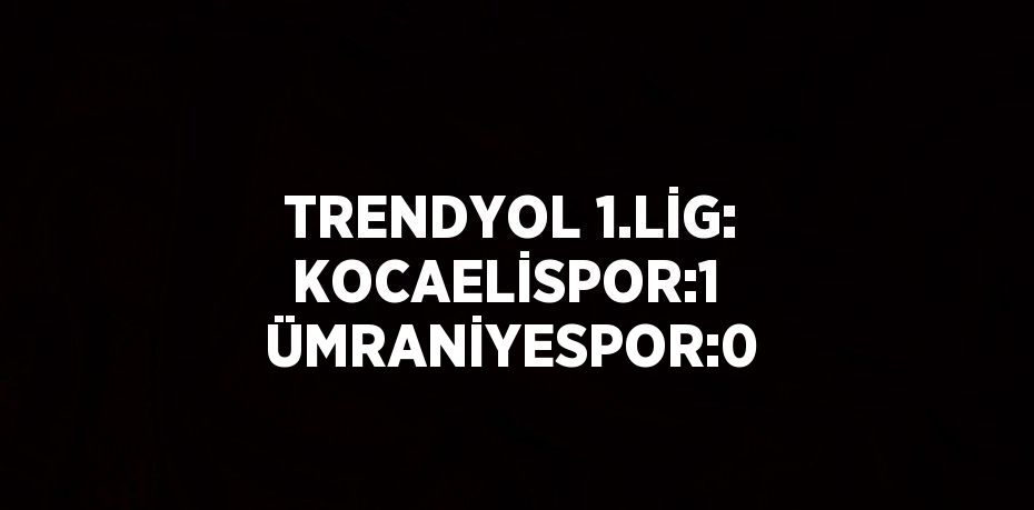 TRENDYOL 1.LİG: KOCAELİSPOR:1  ÜMRANİYESPOR:0