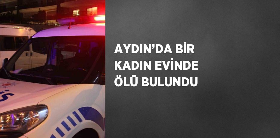 AYDIN’DA BİR KADIN EVİNDE ÖLÜ BULUNDU