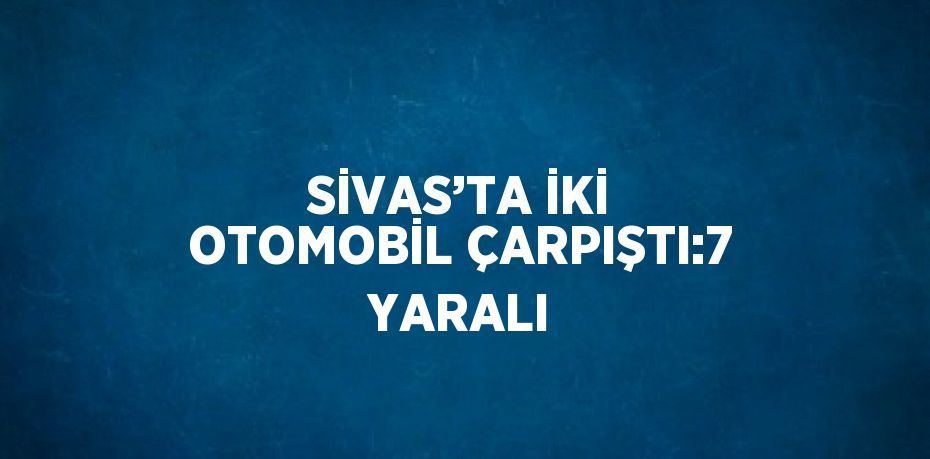 SİVAS’TA İKİ OTOMOBİL ÇARPIŞTI:7 YARALI