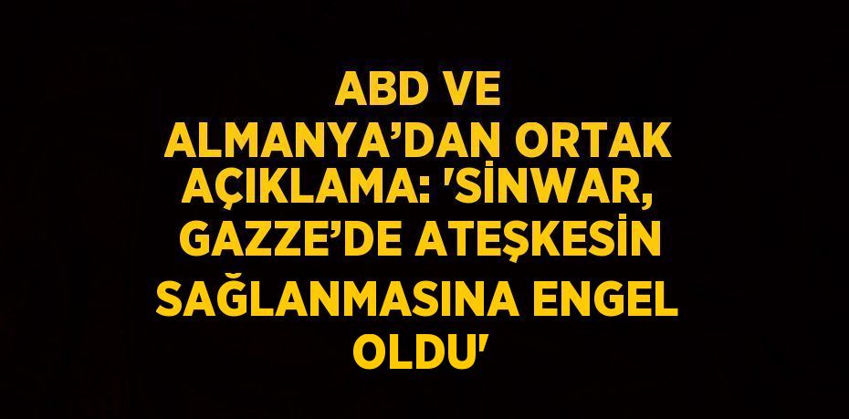 ABD VE ALMANYA’DAN ORTAK AÇIKLAMA: 'SİNWAR, GAZZE’DE ATEŞKESİN SAĞLANMASINA ENGEL OLDU'