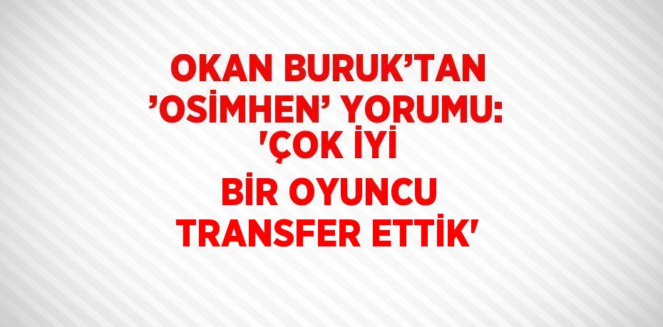 OKAN BURUK’TAN ’OSİMHEN’ YORUMU: 'ÇOK İYİ BİR OYUNCU TRANSFER ETTİK'