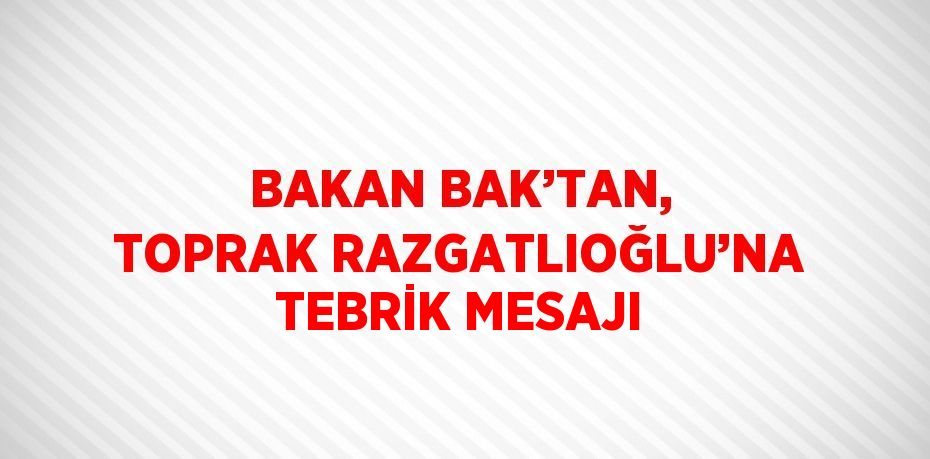 BAKAN BAK’TAN, TOPRAK RAZGATLIOĞLU’NA TEBRİK MESAJI