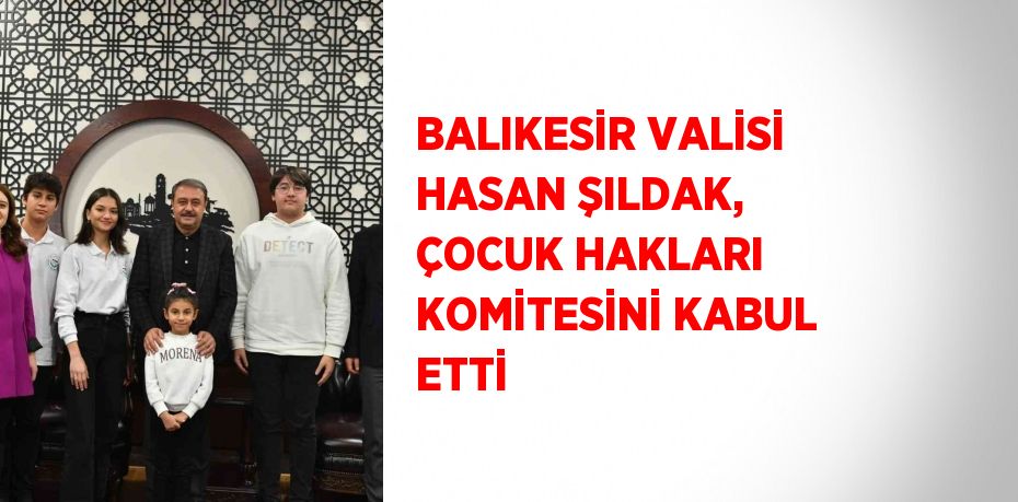 BALIKESİR VALİSİ HASAN ŞILDAK, ÇOCUK HAKLARI KOMİTESİNİ KABUL ETTİ