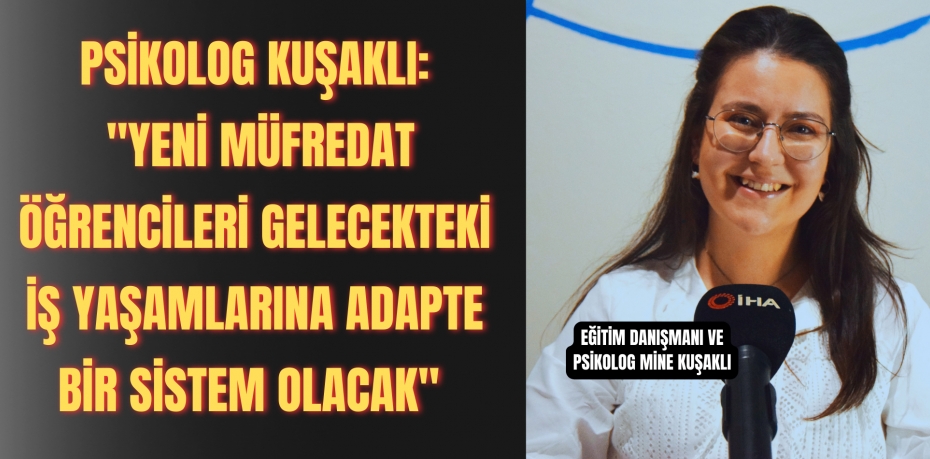 Psikolog Kuşaklı: &quot;Yeni müfredat öğrencileri gelecekteki iş yaşamlarına adapte bir sistem olacak&quot; 