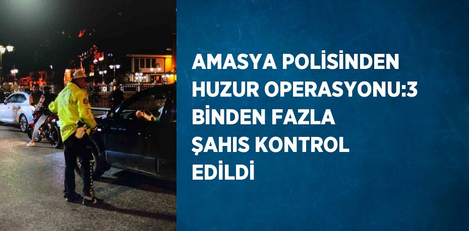 AMASYA POLİSİNDEN HUZUR OPERASYONU:3 BİNDEN FAZLA ŞAHIS KONTROL EDİLDİ