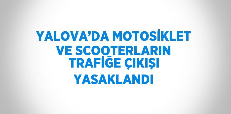 YALOVA’DA MOTOSİKLET VE SCOOTERLARIN TRAFİĞE ÇIKIŞI YASAKLANDI