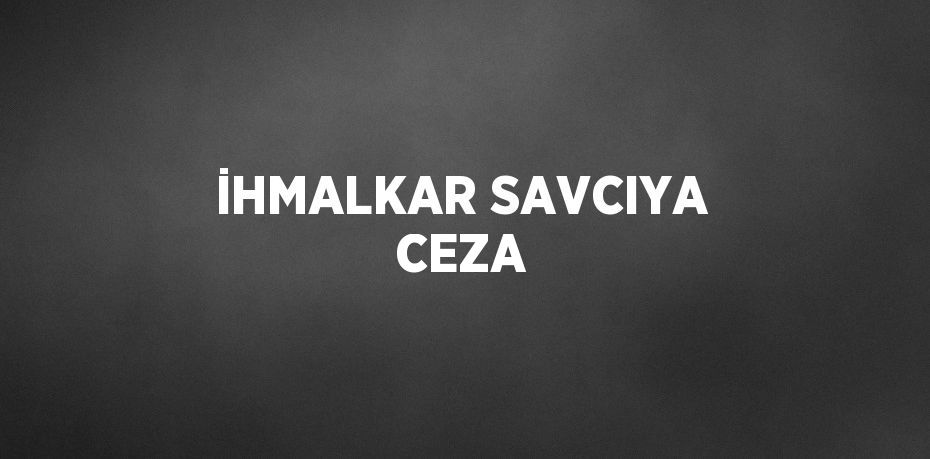 İHMALKAR SAVCIYA CEZA