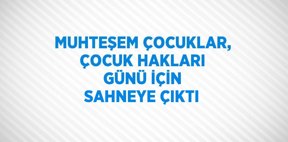 MUHTEŞEM ÇOCUKLAR, ÇOCUK HAKLARI GÜNÜ İÇİN SAHNEYE ÇIKTI