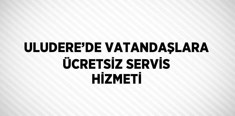 ULUDERE’DE VATANDAŞLARA ÜCRETSİZ SERVİS HİZMETİ