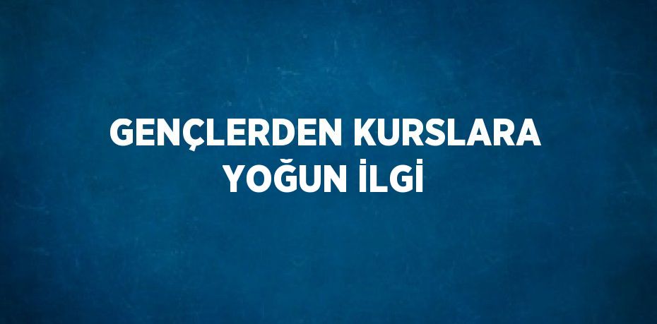 GENÇLERDEN KURSLARA YOĞUN İLGİ