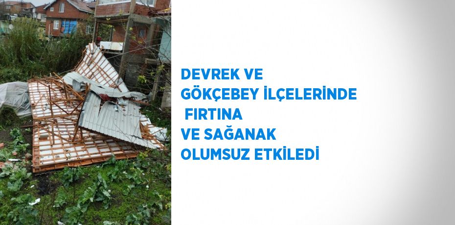 DEVREK VE GÖKÇEBEY İLÇELERİNDE  FIRTINA VE SAĞANAK OLUMSUZ ETKİLEDİ