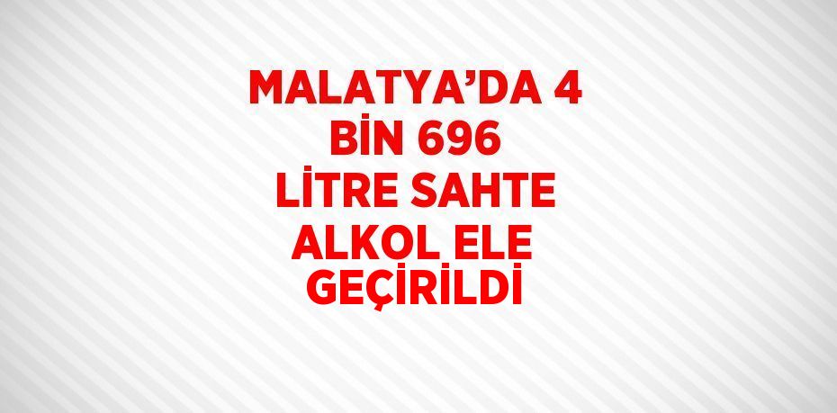 MALATYA’DA 4 BİN 696 LİTRE SAHTE ALKOL ELE GEÇİRİLDİ