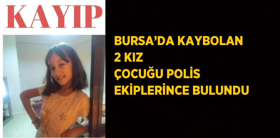 BURSA’DA KAYBOLAN 2 KIZ ÇOCUĞU POLİS EKİPLERİNCE BULUNDU