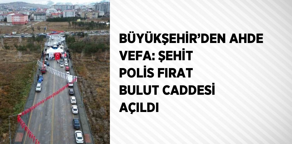 BÜYÜKŞEHİR’DEN AHDE VEFA: ŞEHİT POLİS FIRAT BULUT CADDESİ AÇILDI