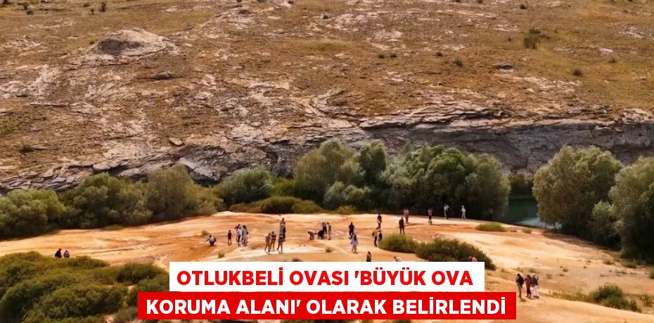 OTLUKBELİ OVASI 'BÜYÜK OVA KORUMA ALANI' OLARAK BELİRLENDİ