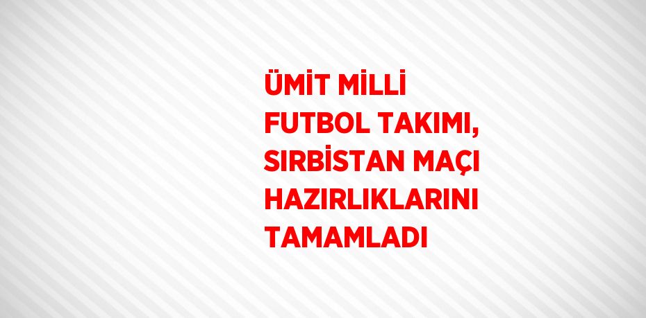 ÜMİT MİLLİ FUTBOL TAKIMI, SIRBİSTAN MAÇI HAZIRLIKLARINI TAMAMLADI