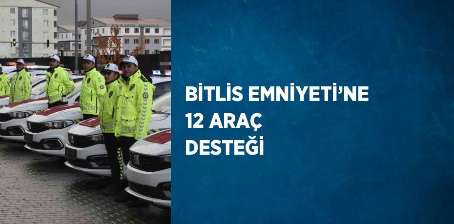 BİTLİS EMNİYETİ’NE 12 ARAÇ DESTEĞİ