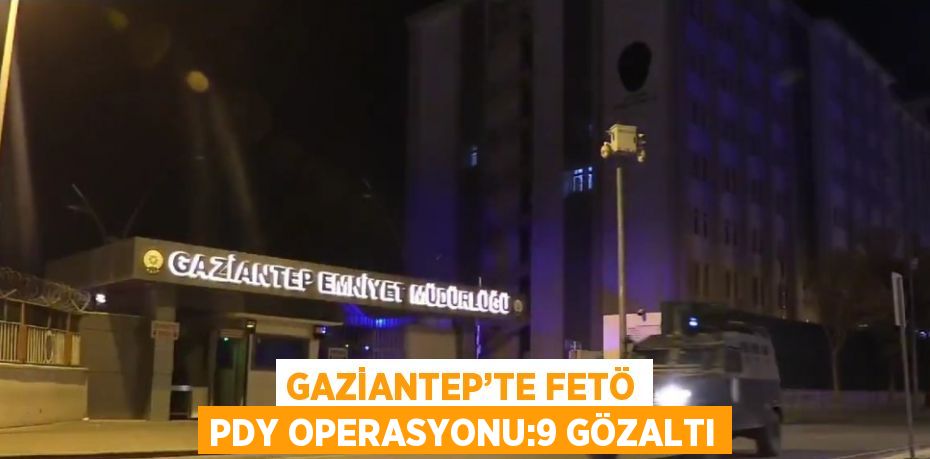 GAZİANTEP’TE FETÖ PDY OPERASYONU:9 GÖZALTI