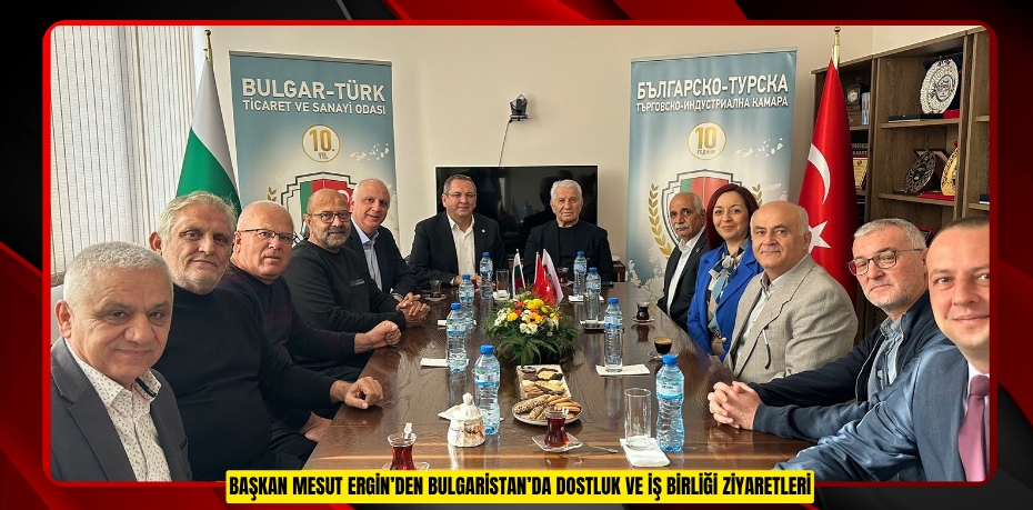 BAŞKAN MESUT ERGİN’DEN BULGARİSTAN’DA DOSTLUK VE İŞ BİRLİĞİ ZİYARETLERİ