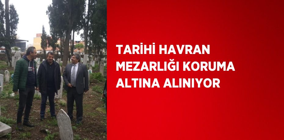 TARİHİ HAVRAN MEZARLIĞI KORUMA ALTINA ALINIYOR