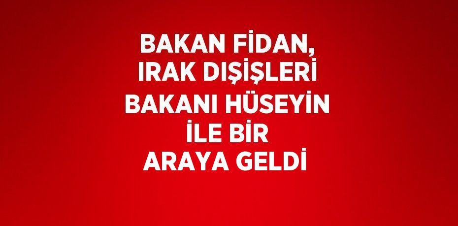 BAKAN FİDAN, IRAK DIŞİŞLERİ BAKANI HÜSEYİN İLE BİR ARAYA GELDİ