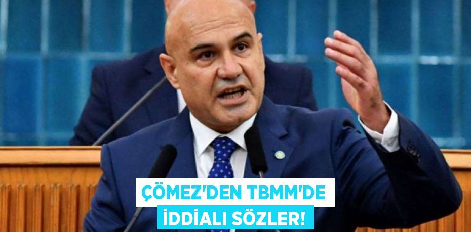 ÇÖMEZ’DEN TBMM’DE İDDİALI SÖZLER!