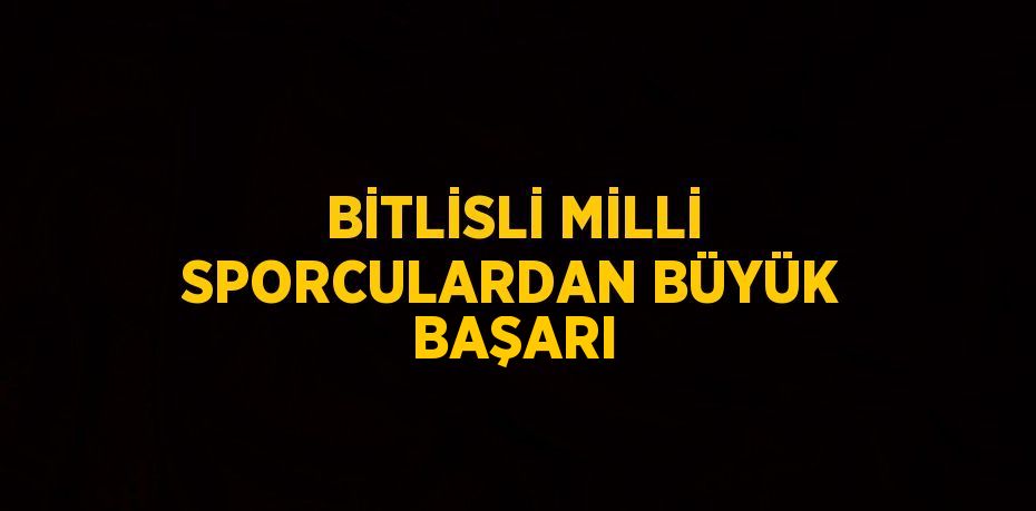 BİTLİSLİ MİLLİ SPORCULARDAN BÜYÜK BAŞARI