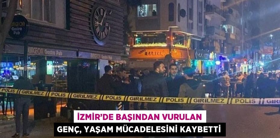 İZMİR’DE BAŞINDAN VURULAN GENÇ, YAŞAM MÜCADELESİNİ KAYBETTİ