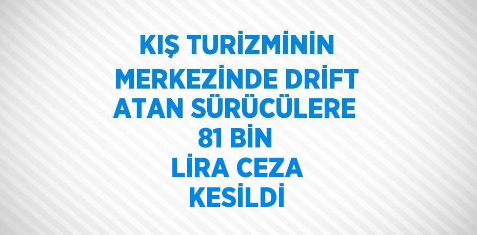 KIŞ TURİZMİNİN MERKEZİNDE DRİFT ATAN SÜRÜCÜLERE 81 BİN LİRA CEZA KESİLDİ