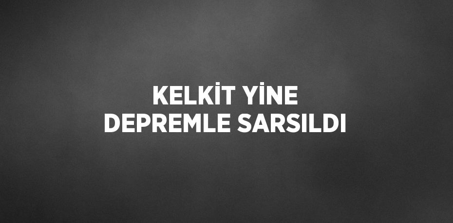 KELKİT YİNE DEPREMLE SARSILDI