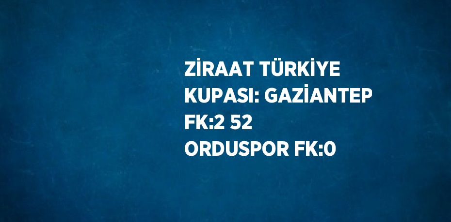 ZİRAAT TÜRKİYE KUPASI: GAZİANTEP FK:2 52 ORDUSPOR FK:0