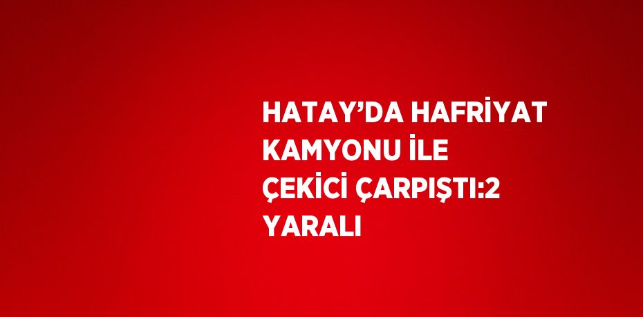 HATAY’DA HAFRİYAT KAMYONU İLE ÇEKİCİ ÇARPIŞTI:2 YARALI