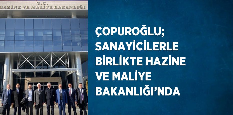 ÇOPUROĞLU; SANAYİCİLERLE BİRLİKTE HAZİNE VE MALİYE BAKANLIĞI’NDA