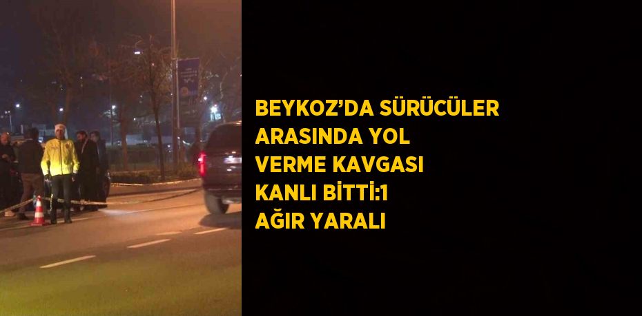 BEYKOZ’DA SÜRÜCÜLER ARASINDA YOL VERME KAVGASI KANLI BİTTİ:1 AĞIR YARALI