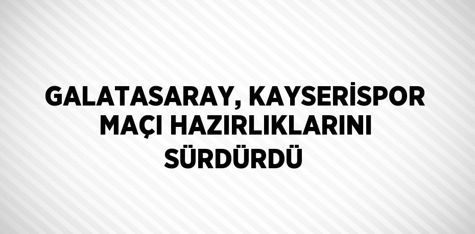 GALATASARAY, KAYSERİSPOR MAÇI HAZIRLIKLARINI SÜRDÜRDÜ