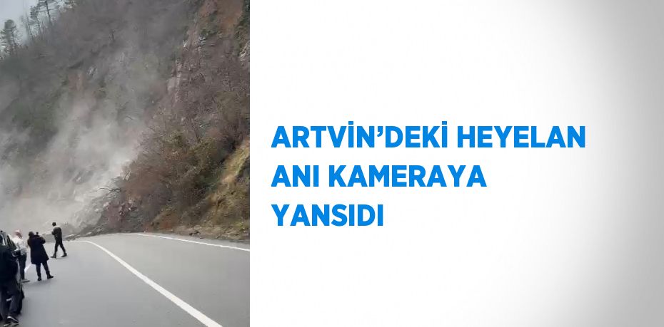 ARTVİN’DEKİ HEYELAN ANI KAMERAYA YANSIDI