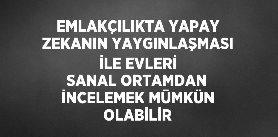 EMLAKÇILIKTA YAPAY ZEKANIN YAYGINLAŞMASI İLE EVLERİ SANAL ORTAMDAN İNCELEMEK MÜMKÜN OLABİLİR