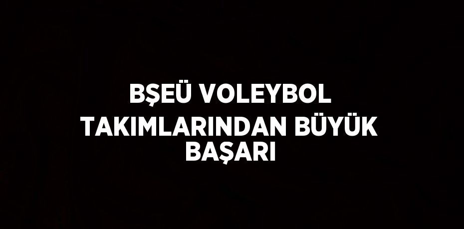 BŞEÜ VOLEYBOL TAKIMLARINDAN BÜYÜK BAŞARI