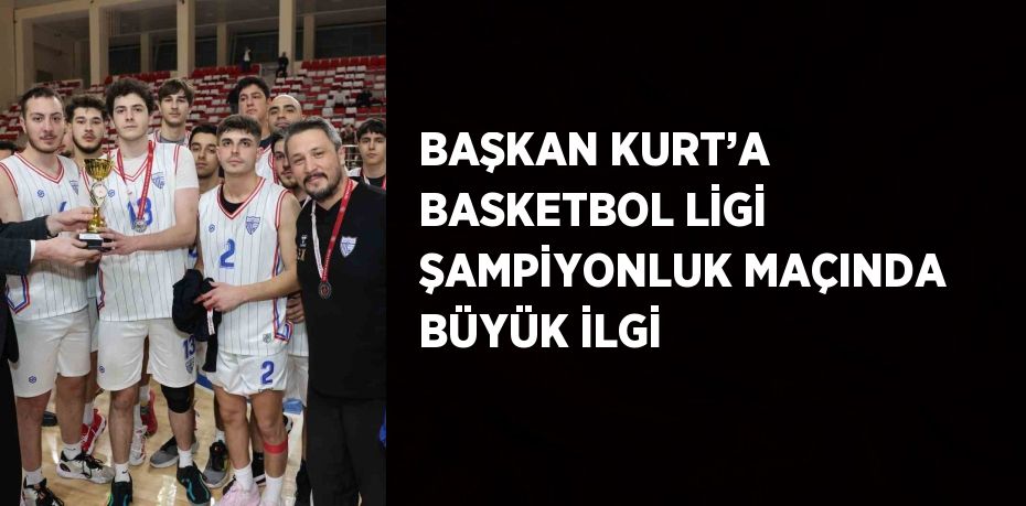 BAŞKAN KURT’A BASKETBOL LİGİ ŞAMPİYONLUK MAÇINDA BÜYÜK İLGİ