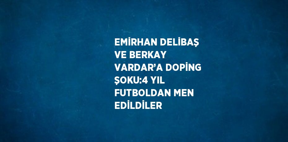 EMİRHAN DELİBAŞ VE BERKAY VARDAR’A DOPİNG ŞOKU:4 YIL FUTBOLDAN MEN EDİLDİLER