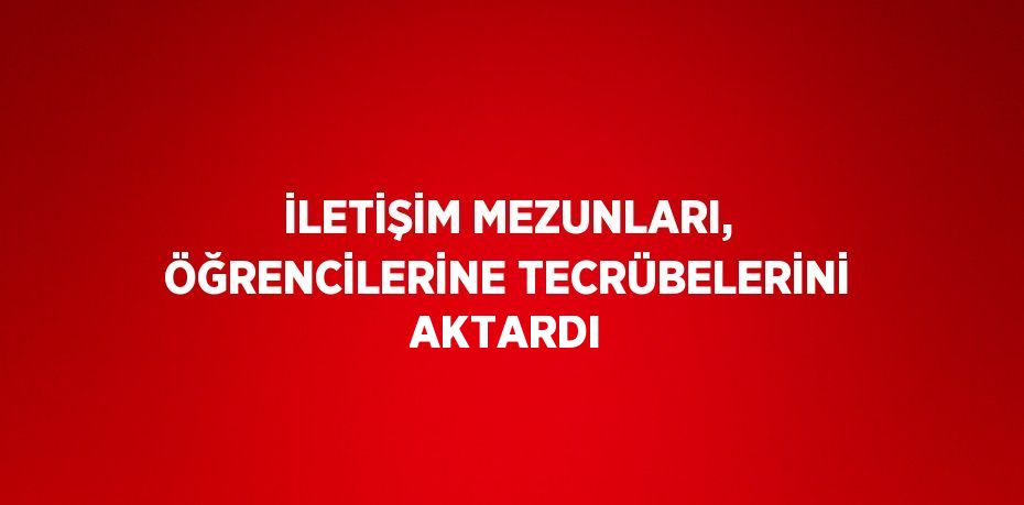 İLETİŞİM MEZUNLARI, ÖĞRENCİLERİNE TECRÜBELERİNİ AKTARDI