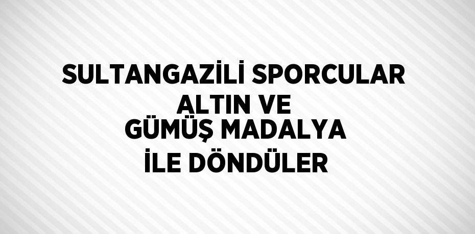 SULTANGAZİLİ SPORCULAR ALTIN VE GÜMÜŞ MADALYA İLE DÖNDÜLER