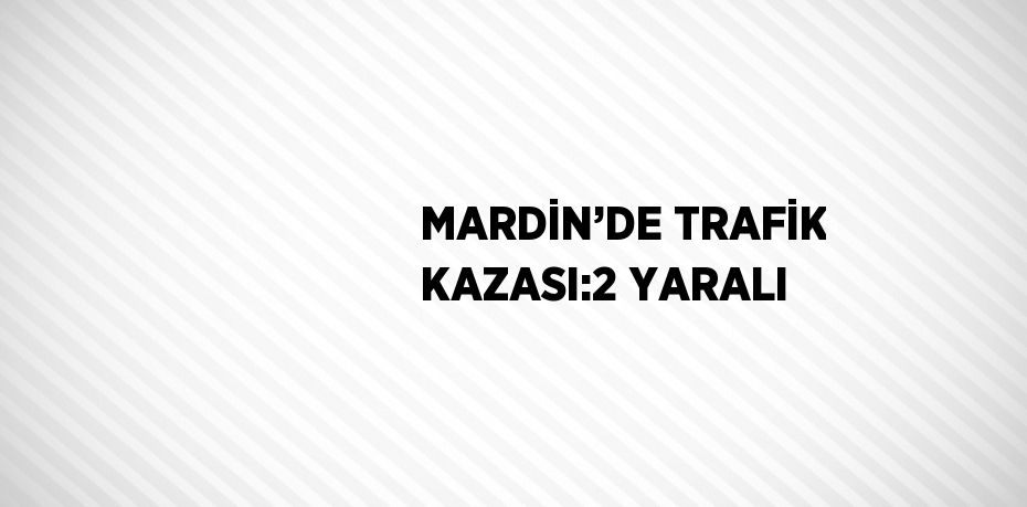 MARDİN’DE TRAFİK KAZASI:2 YARALI