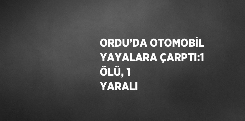 ORDU’DA OTOMOBİL YAYALARA ÇARPTI:1 ÖLÜ, 1 YARALI