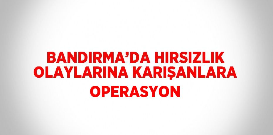 BANDIRMA’DA HIRSIZLIK OLAYLARINA KARIŞANLARA OPERASYON