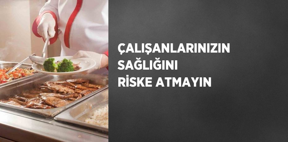 ÇALIŞANLARINIZIN SAĞLIĞINI RİSKE ATMAYIN