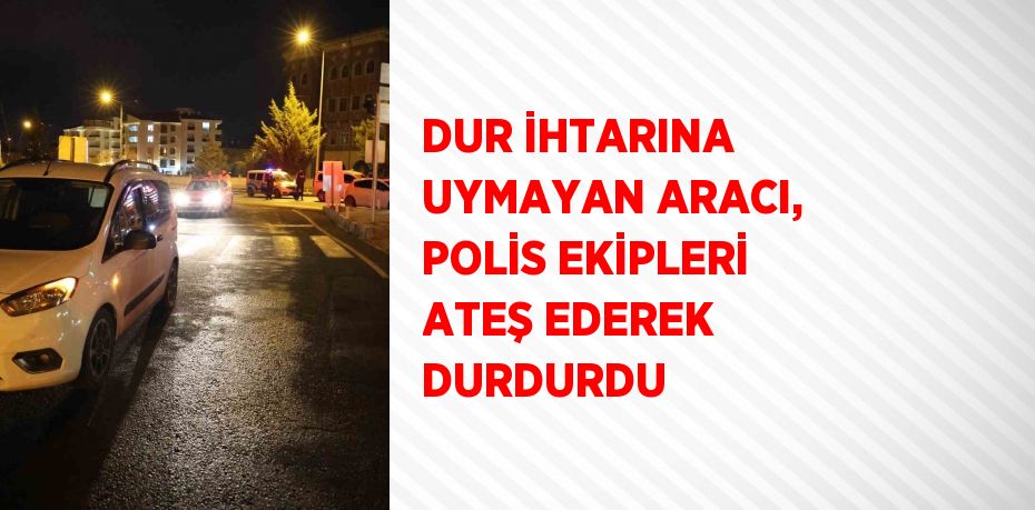 DUR İHTARINA UYMAYAN ARACI, POLİS EKİPLERİ ATEŞ EDEREK DURDURDU