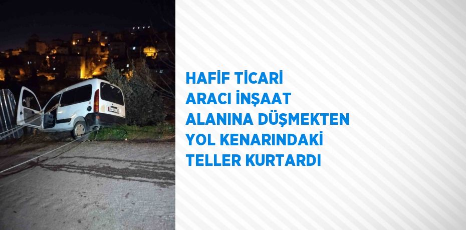 HAFİF TİCARİ ARACI İNŞAAT ALANINA DÜŞMEKTEN YOL KENARINDAKİ TELLER KURTARDI