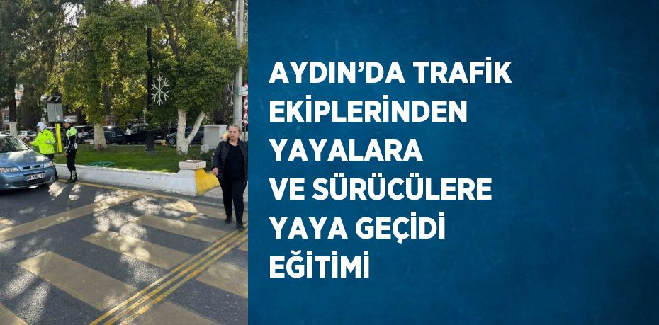 AYDIN’DA TRAFİK EKİPLERİNDEN YAYALARA VE SÜRÜCÜLERE YAYA GEÇİDİ EĞİTİMİ