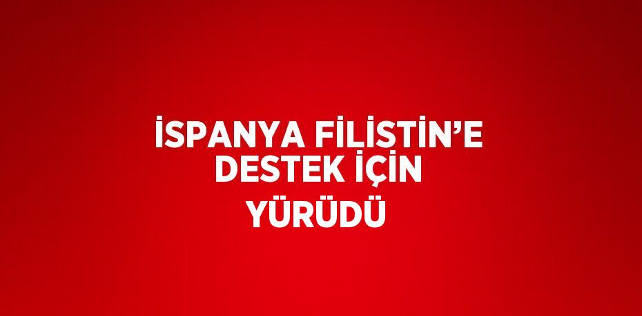 İSPANYA FİLİSTİN’E DESTEK İÇİN YÜRÜDÜ